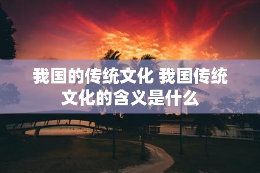 我国的传统文化 我国传统文化的含义是什么