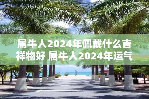 属牛人2025年佩戴什么吉祥物好 属牛人2025年运气如何