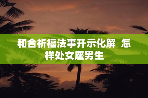 和合祈福法事开示化解  怎样处女座男生