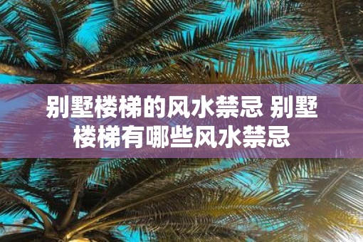 别墅楼梯的风水禁忌 别墅楼梯有哪些风水禁忌