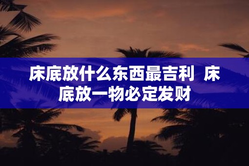 床底放什么东西最吉利  床底放一物必定发财