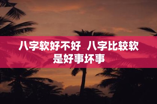 八字软好不好  八字比较软是好事坏事