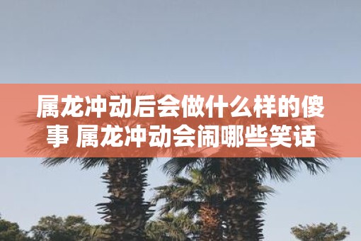 属龙冲动后会做什么样的傻事 属龙冲动会闹哪些笑话