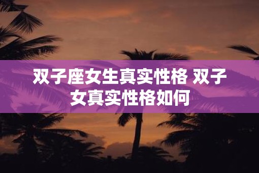 双子座女生真实性格 双子女真实性格如何