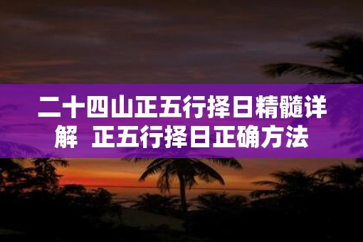 二十四山正五行择日精髓详解  正五行择日正确方法