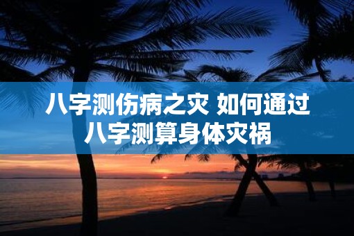 八字测伤病之灾 如何通过八字测算身体灾祸