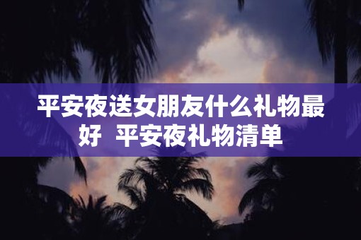 平安夜送女朋友什么礼物最好  平安夜礼物清单