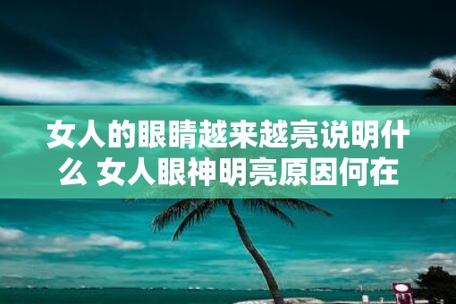 女人的眼睛越来越亮说明什么 女人眼神明亮原因何在