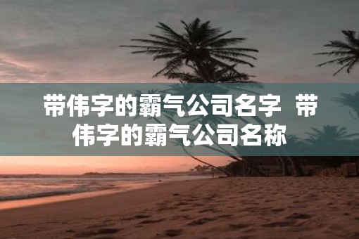 带伟字的霸气公司名字  带伟字的霸气公司名称