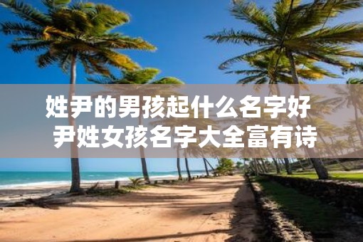 姓尹的男孩起什么名字好  尹姓女孩名字大全富有诗意
