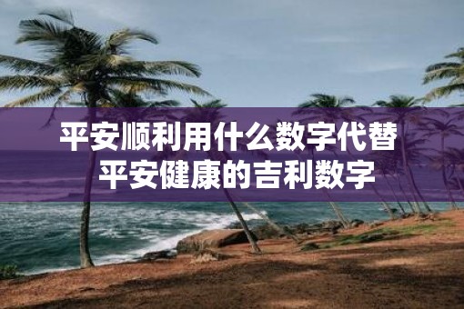 平安顺利用什么数字代替  平安健康的吉利数字