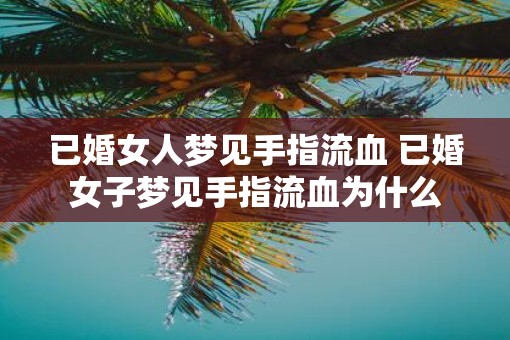 已婚女人梦见手指流血 已婚女子梦见手指流血为什么