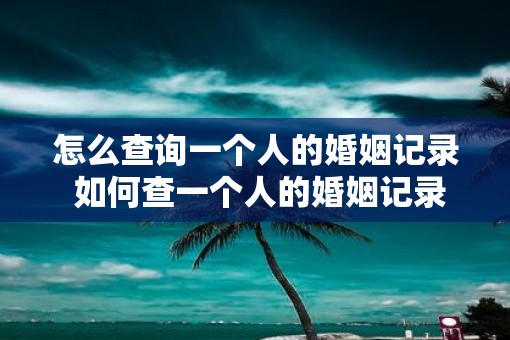 怎么查询一个人的婚姻记录 如何查一个人的婚姻记录 怎么查询一个人的婚姻记录 如何查一个人的婚姻记录