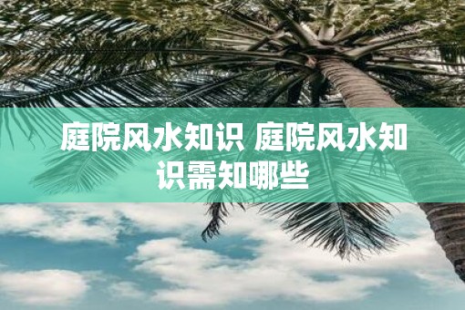 庭院风水知识 庭院风水知识需知哪些