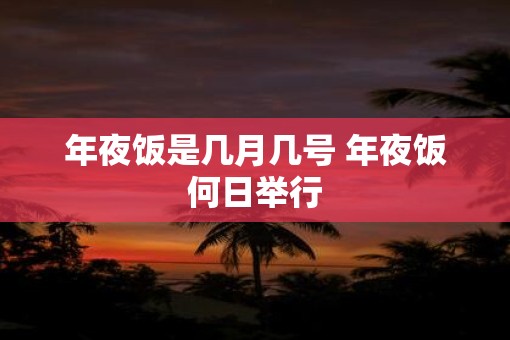 年夜饭是几月几号 年夜饭何日举行