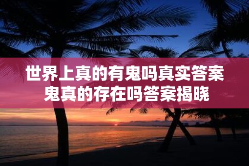世界上真的有鬼吗真实答案 鬼真的存在吗答案揭晓
