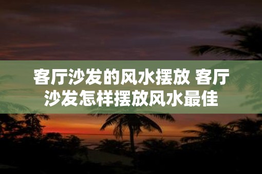 客厅沙发的风水摆放 客厅沙发怎样摆放风水最佳