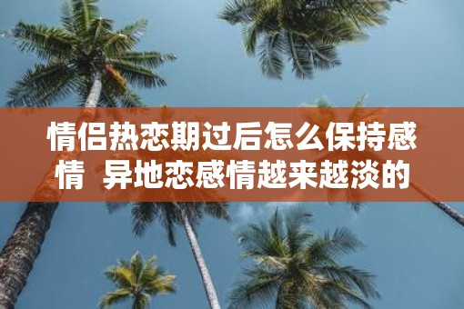 情侣热恋期过后怎么保持感情  异地恋感情越来越淡的时候怎么办