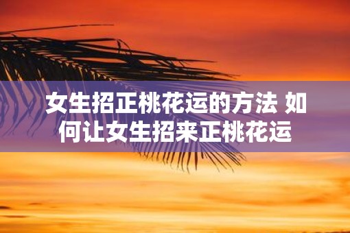 女生招正桃花运的方法 如何让女生招来正桃花运 女生招正桃花运的方法 如何让女生招来正桃花运