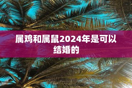属鸡和属鼠2025年是可以结婚的