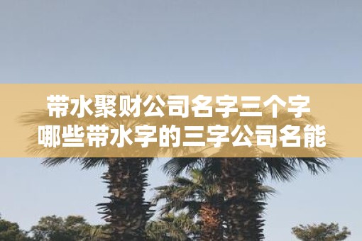 带水聚财公司名字三个字 哪些带水字的三字公司名能聚财