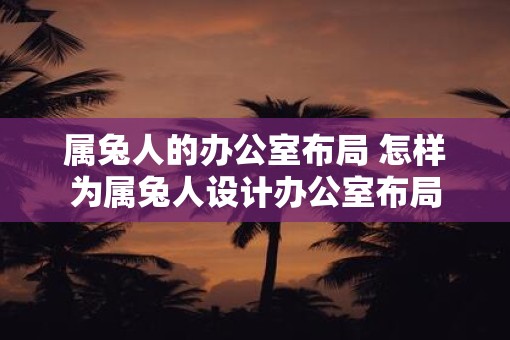 属兔人的办公室布局 怎样为属兔人设计办公室布局