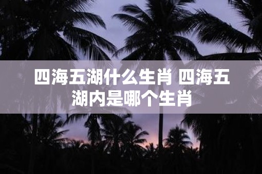 四海五湖什么生肖 四海五湖内是哪个生肖