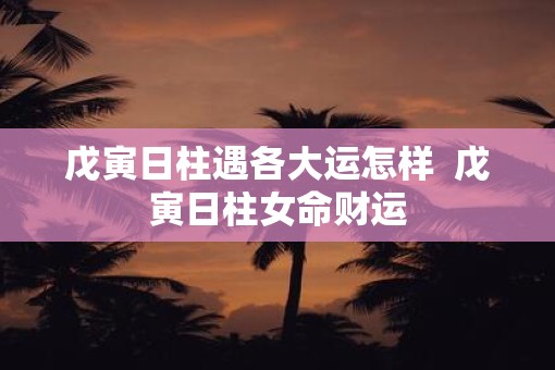 戊寅日柱遇各大运怎样  戊寅日柱女命财运