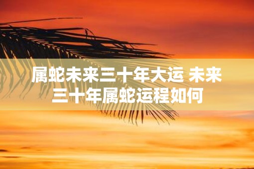 属蛇未来三十年大运 未来三十年属蛇运程如何