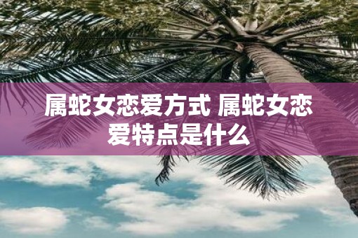 属蛇女恋爱方式 属蛇女恋爱特点是什么