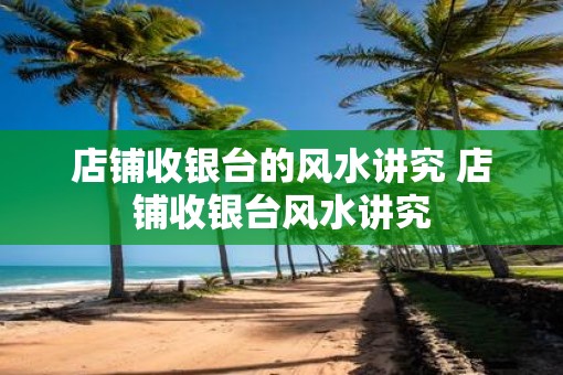 店铺收银台的风水讲究 店铺收银台风水讲究