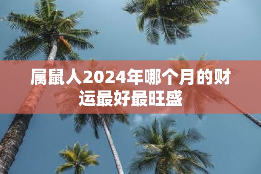 属鼠人2025年哪个月的财运最好最旺盛