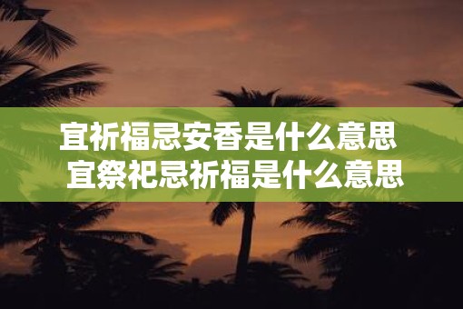 宜祈福忌安香是什么意思  宜祭祀忌祈福是什么意思