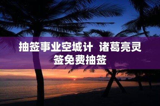 抽签事业空城计  诸葛亮灵签免费抽签