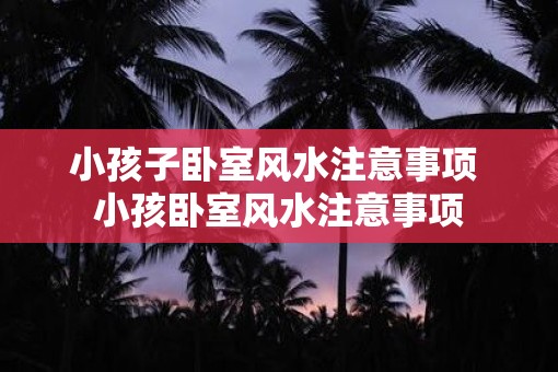 小孩子卧室风水注意事项 小孩卧室风水注意事项