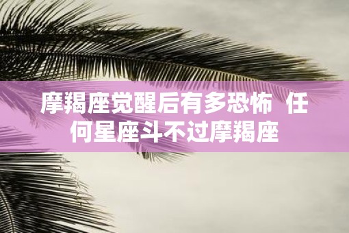 摩羯座觉醒后有多恐怖  任何星座斗不过摩羯座