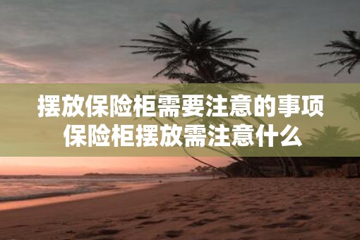 摆放保险柜需要注意的事项 保险柜摆放需注意什么