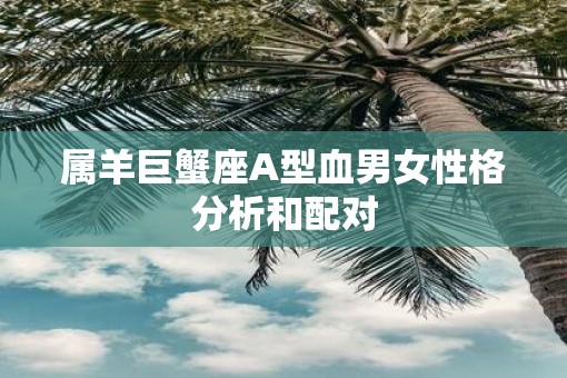 属羊巨蟹座A型血男女性格分析和配对