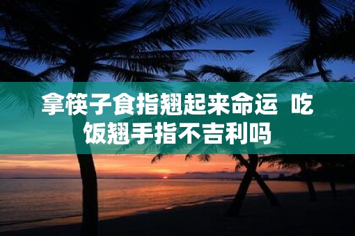 拿筷子食指翘起来命运  吃饭翘手指不吉利吗