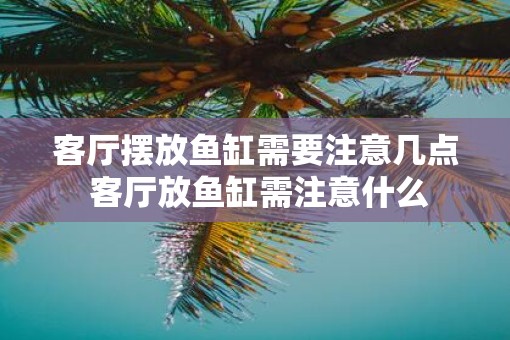 客厅摆放鱼缸需要注意几点 客厅放鱼缸需注意什么
