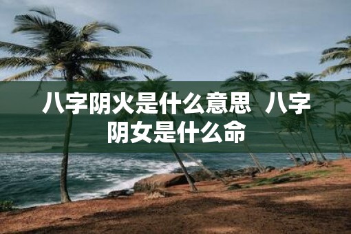 八字阴火是什么意思  八字阴女是什么命