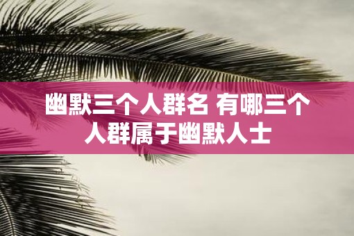 幽默三个人群名 有哪三个人群属于幽默人士