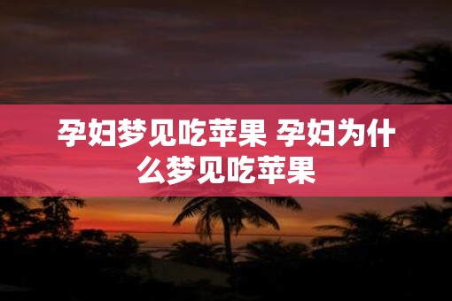 孕妇梦见吃苹果 孕妇为什么梦见吃苹果 孕妇梦见吃苹果 孕妇为什么梦见吃苹果