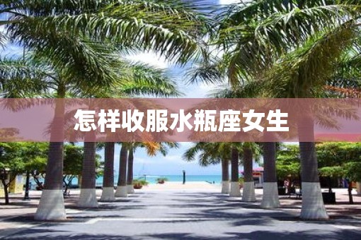 怎样收服水瓶座女生