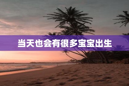 当天也会有很多宝宝出生