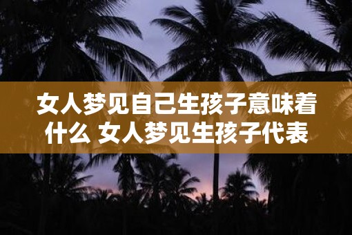 女人梦见自己生孩子意味着什么 女人梦见生孩子代表什么