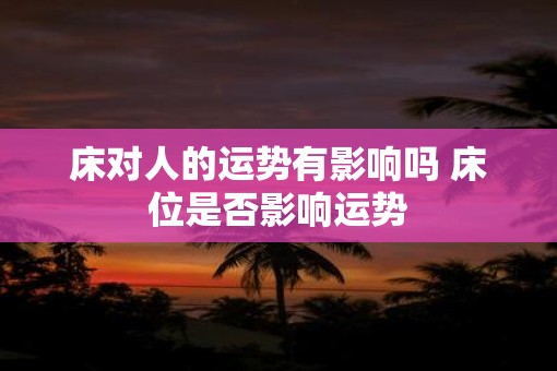 床对人的运势有影响吗 床位是否影响运势