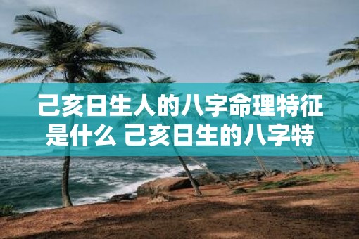 己亥日生人的八字命理特征是什么 己亥日生的八字特征