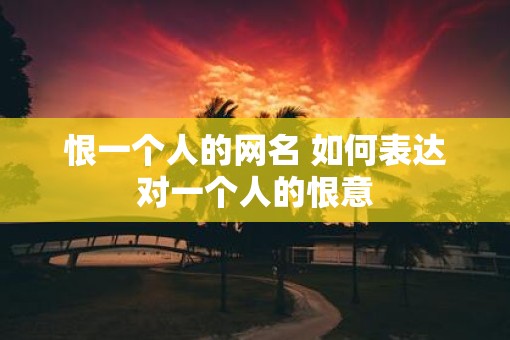 恨一个人的网名 如何表达对一个人的恨意
