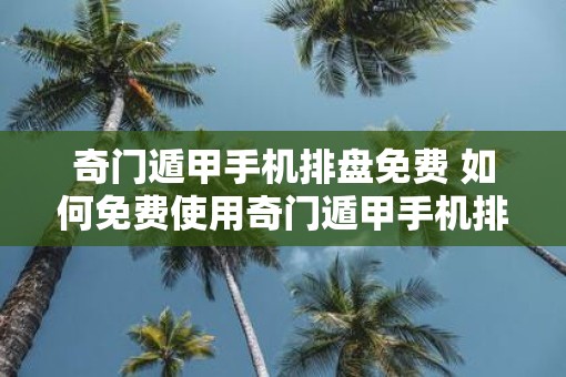 奇门遁甲手机排盘免费 如何免费使用奇门遁甲手机排盘